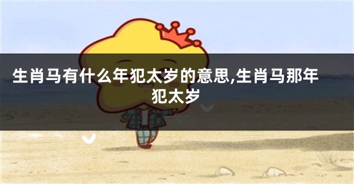 生肖马有什么年犯太岁的意思,生肖马那年犯太岁