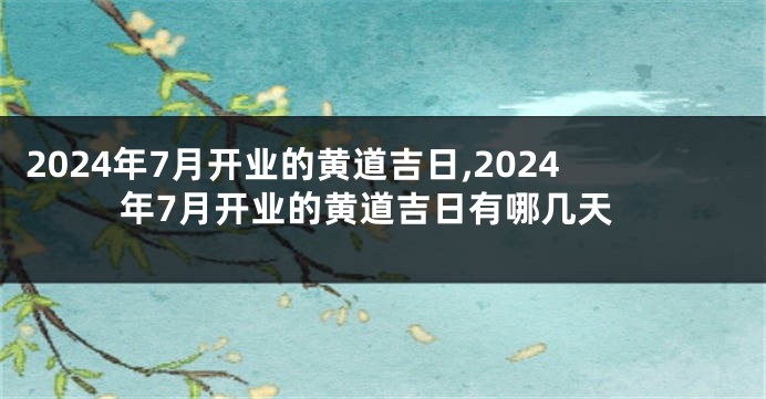 2024年7月开业的黄道吉日,2024年7月开业的黄道吉日有哪几天