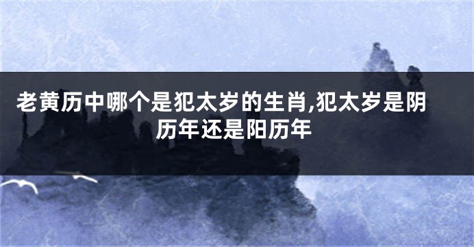 老黄历中哪个是犯太岁的生肖,犯太岁是阴历年还是阳历年