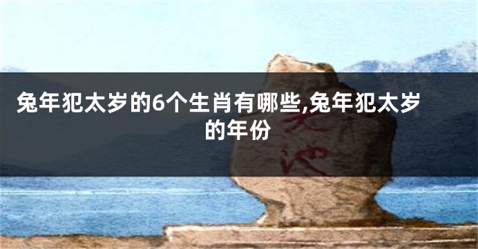 兔年犯太岁的6个生肖有哪些,兔年犯太岁的年份