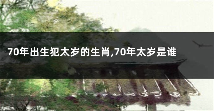 70年出生犯太岁的生肖,70年太岁是谁