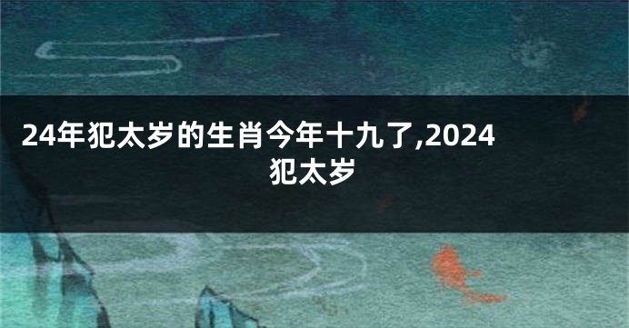 24年犯太岁的生肖今年十九了,2024犯太岁