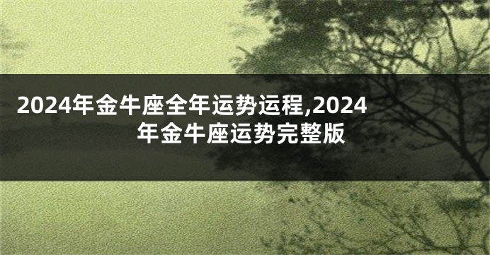 2024年金牛座全年运势运程,2024年金牛座运势完整版