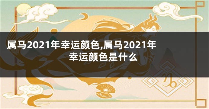 属马2021年幸运颜色,属马2021年幸运颜色是什么