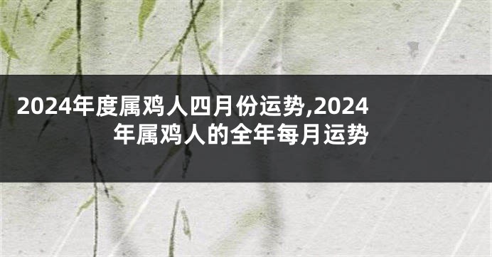 2024年度属鸡人四月份运势,2024年属鸡人的全年每月运势