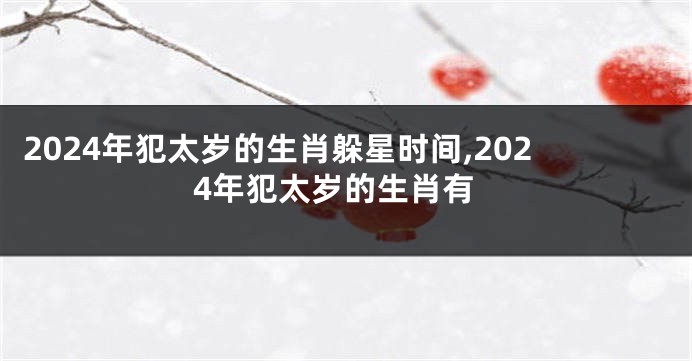 2024年犯太岁的生肖躲星时间,2024年犯太岁的生肖有