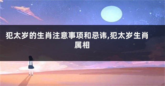 犯太岁的生肖注意事项和忌讳,犯太岁生肖属相