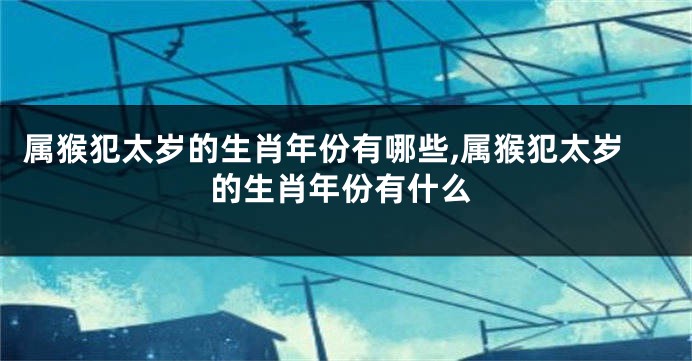 属猴犯太岁的生肖年份有哪些,属猴犯太岁的生肖年份有什么