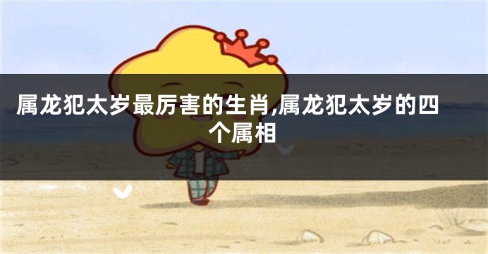 属龙犯太岁最厉害的生肖,属龙犯太岁的四个属相