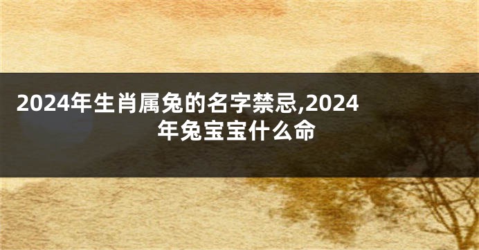 2024年生肖属兔的名字禁忌,2024年兔宝宝什么命