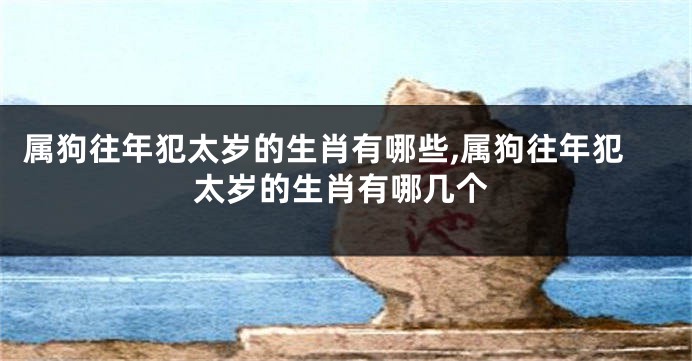 属狗往年犯太岁的生肖有哪些,属狗往年犯太岁的生肖有哪几个