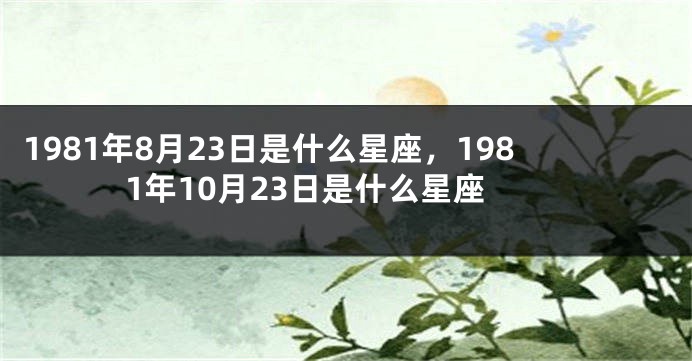 1981年8月23日是什么星座，1981年10月23日是什么星座