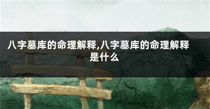 八字墓库的命理解释,八字墓库的命理解释是什么