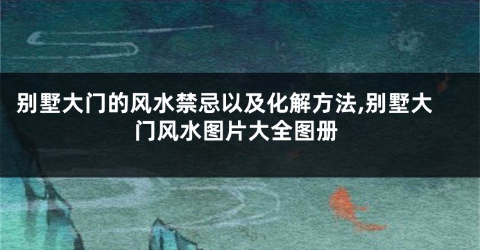 别墅大门的风水禁忌以及化解方法,别墅大门风水图片大全图册