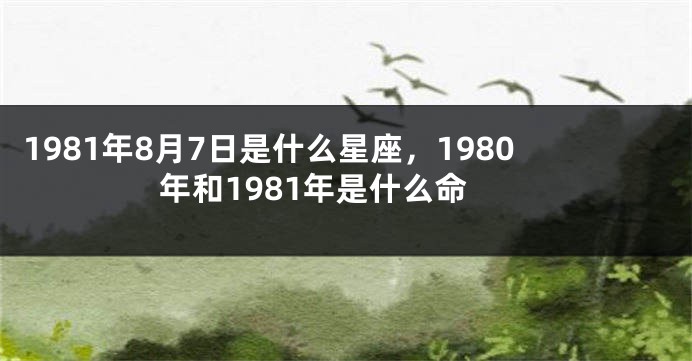 1981年8月7日是什么星座，1980年和1981年是什么命