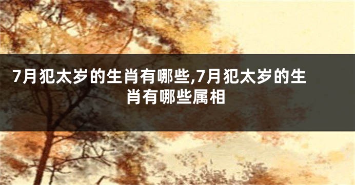 7月犯太岁的生肖有哪些,7月犯太岁的生肖有哪些属相