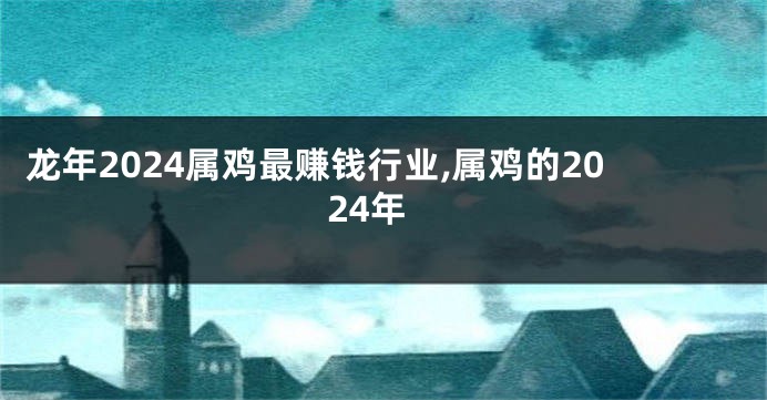 龙年2024属鸡最赚钱行业,属鸡的2024年