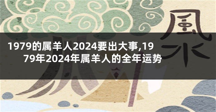 1979的属羊人2024要出大事,1979年2024年属羊人的全年运势