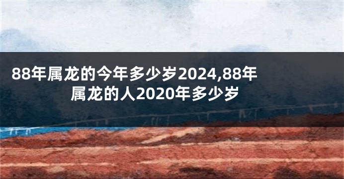 88年属龙的今年多少岁2024,88年属龙的人2020年多少岁