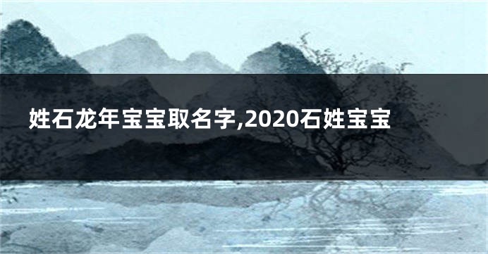 姓石龙年宝宝取名字,2020石姓宝宝