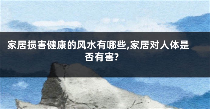 家居损害健康的风水有哪些,家居对人体是否有害?