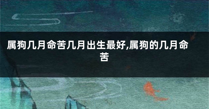 属狗几月命苦几月出生最好,属狗的几月命苦