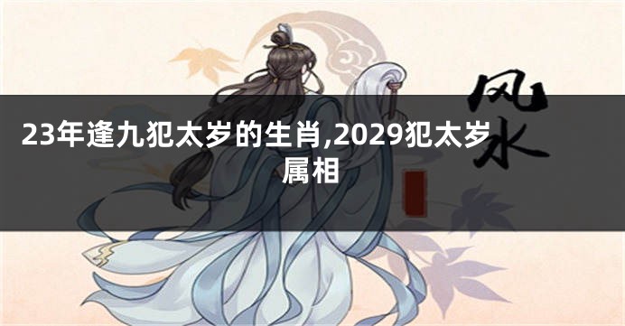 23年逢九犯太岁的生肖,2029犯太岁属相