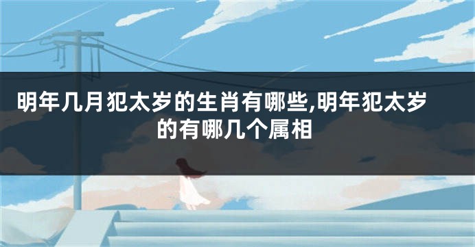 明年几月犯太岁的生肖有哪些,明年犯太岁的有哪几个属相