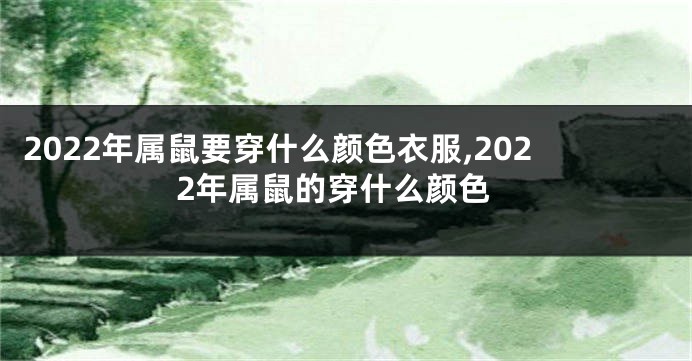 2022年属鼠要穿什么颜色衣服,2022年属鼠的穿什么颜色