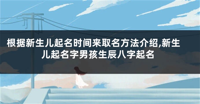 根据新生儿起名时间来取名方法介绍,新生儿起名字男孩生辰八字起名