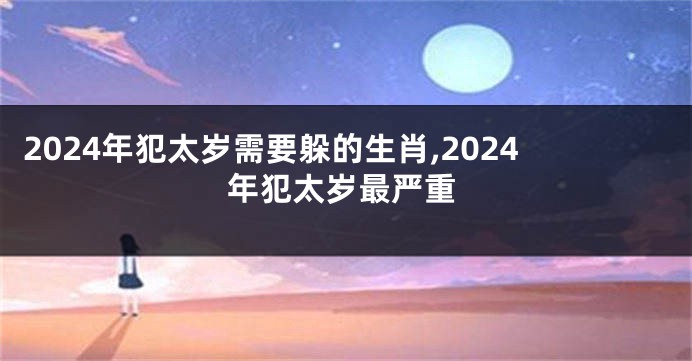 2024年犯太岁需要躲的生肖,2024年犯太岁最严重