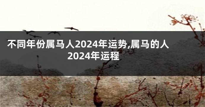 不同年份属马人2024年运势,属马的人2024年运程