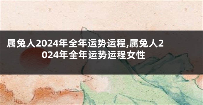 属兔人2024年全年运势运程,属兔人2024年全年运势运程女性