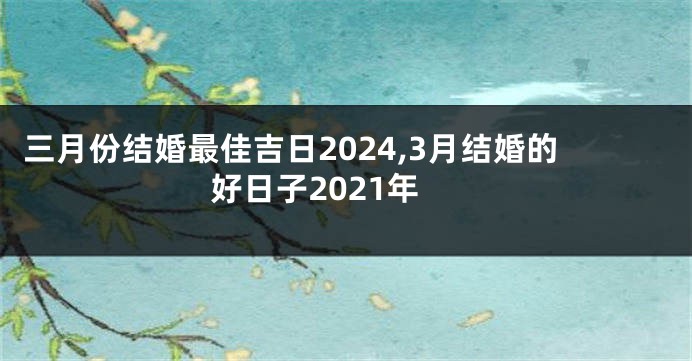 三月份结婚最佳吉日2024,3月结婚的好日子2021年