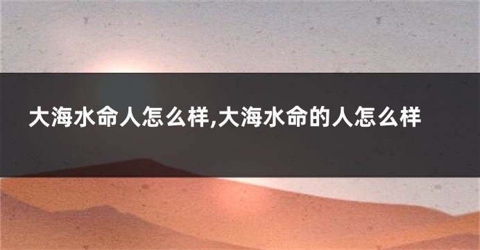 大海水命人怎么样,大海水命的人怎么样