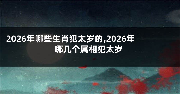 2026年哪些生肖犯太岁的,2026年哪几个属相犯太岁