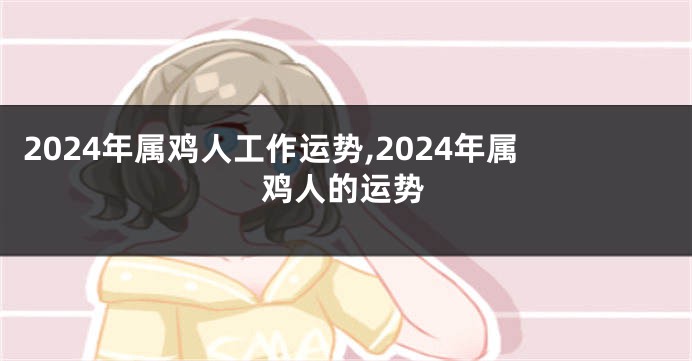 2024年属鸡人工作运势,2024年属鸡人的运势