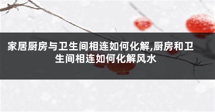 家居厨房与卫生间相连如何化解,厨房和卫生间相连如何化解风水