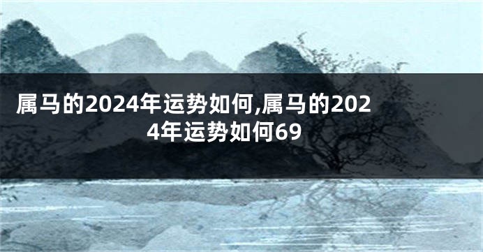 属马的2024年运势如何,属马的2024年运势如何69