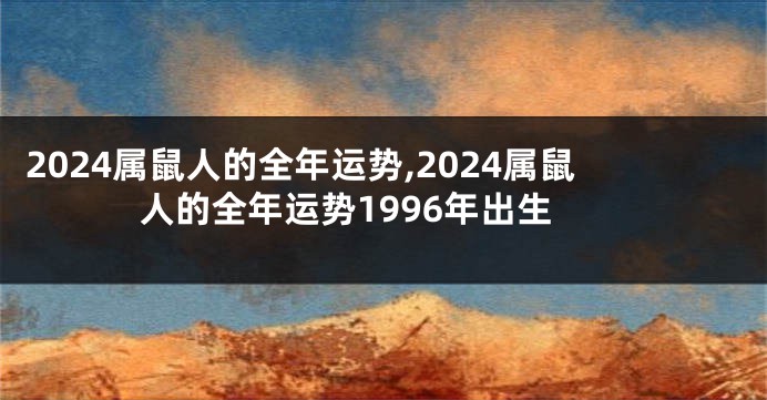 2024属鼠人的全年运势,2024属鼠人的全年运势1996年出生