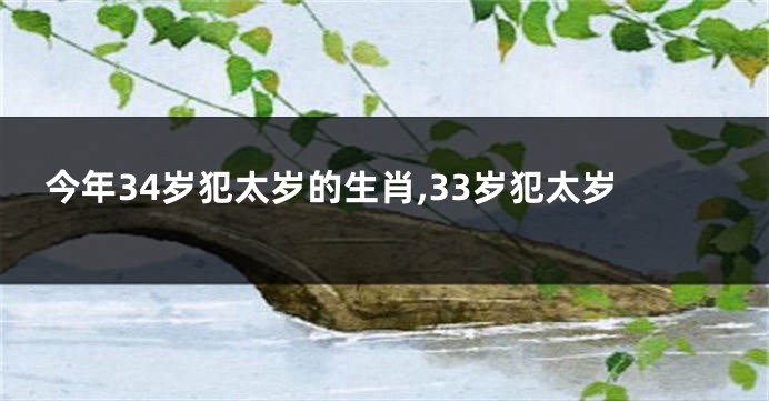 今年34岁犯太岁的生肖,33岁犯太岁