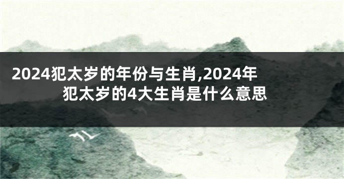 2024犯太岁的年份与生肖,2024年犯太岁的4大生肖是什么意思