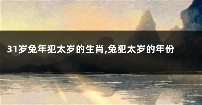 31岁兔年犯太岁的生肖,兔犯太岁的年份