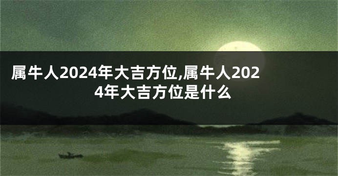 属牛人2024年大吉方位,属牛人2024年大吉方位是什么