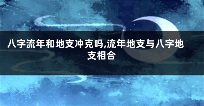 八字流年和地支冲克吗,流年地支与八字地支相合