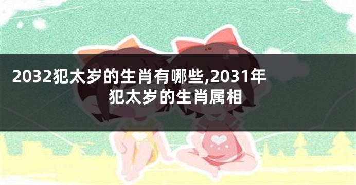 2032犯太岁的生肖有哪些,2031年犯太岁的生肖属相