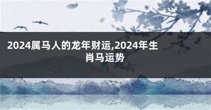 2024属马人的龙年财运,2024年生肖马运势