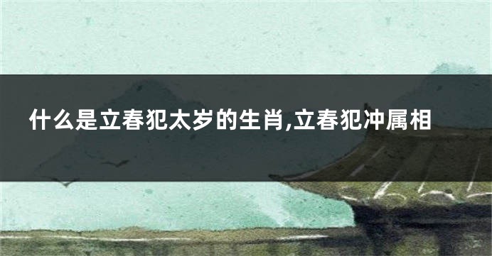 什么是立春犯太岁的生肖,立春犯冲属相