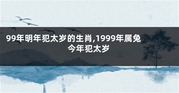 99年明年犯太岁的生肖,1999年属兔今年犯太岁