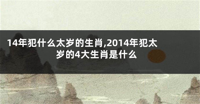 14年犯什么太岁的生肖,2014年犯太岁的4大生肖是什么